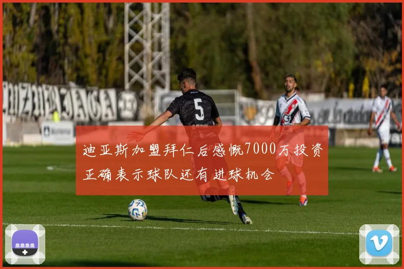 迪亚斯加盟拜仁后感慨7000万投资正确表示球队还有进球机会