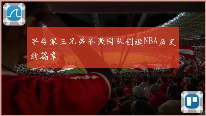 字母家三兄弟齐聚同队创造NBA历史新篇章