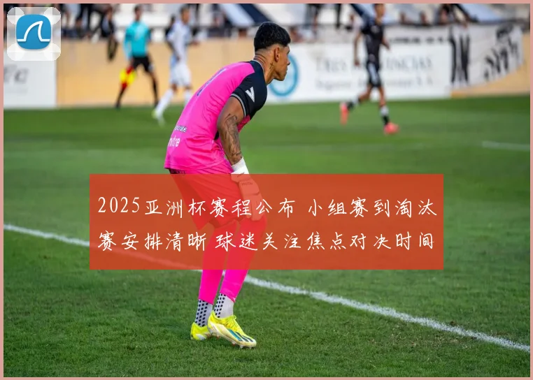 2025亚洲杯赛程公布 小组赛到淘汰赛安排清晰 球迷关注焦点对决时间