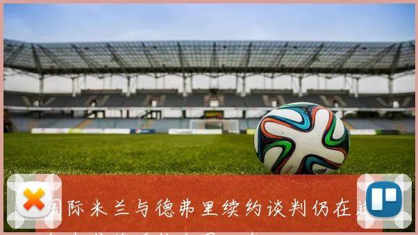 国际米兰与德弗里续约谈判仍在进行中或将延长合同一年