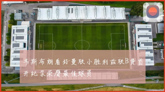 韦斯布朗看好曼联小胜利兹联B费首开纪录荣膺最佳球员