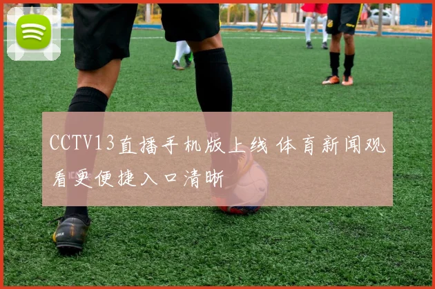 CCTV13直播手机版上线 体育新闻观看更便捷入口清晰
