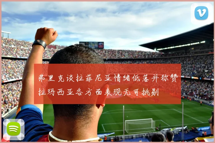 弗里克谈拉菲尼亚情绪低落并称赞拉玛西亚各方面表现无可挑剔