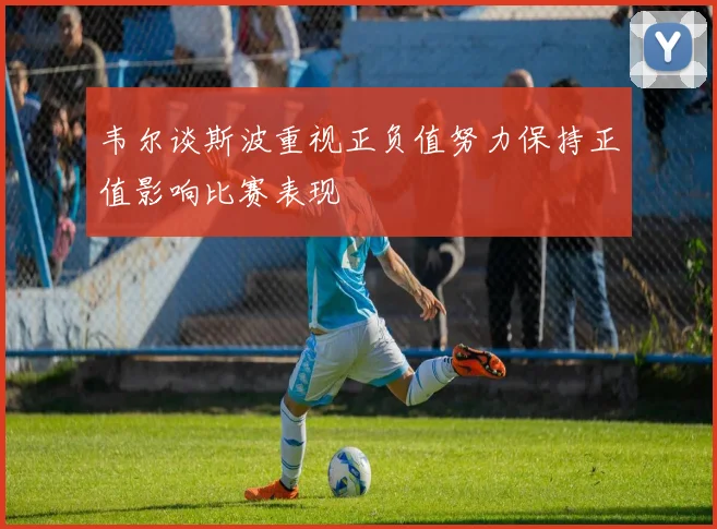 韦尔谈斯波重视正负值努力保持正值影响比赛表现