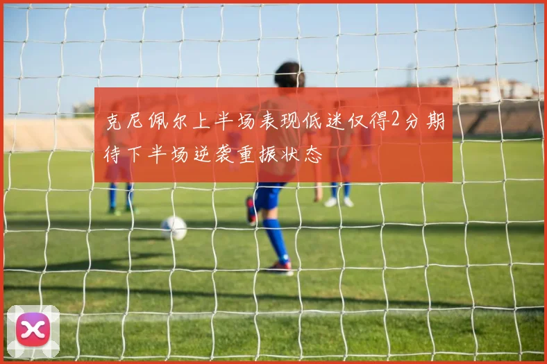 克尼佩尔上半场表现低迷仅得2分期待下半场逆袭重振状态