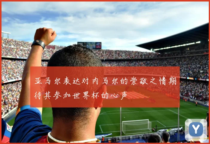 亚马尔表达对内马尔的崇敬之情期待其参加世界杯的心声