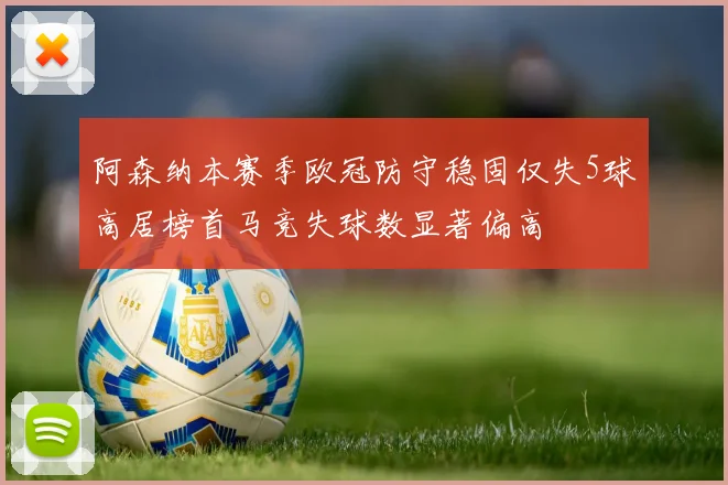 阿森纳本赛季欧冠防守稳固仅失5球高居榜首马竞失球数显著偏高