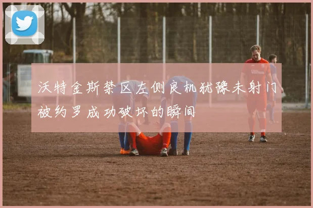 沃特金斯禁区左侧良机犹豫未射门被约罗成功破坏的瞬间