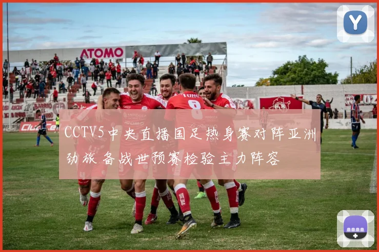 CCTV5中央直播国足热身赛对阵亚洲劲旅 备战世预赛检验主力阵容