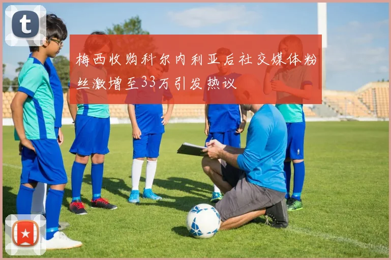 梅西收购科尔内利亚后社交媒体粉丝激增至33万引发热议