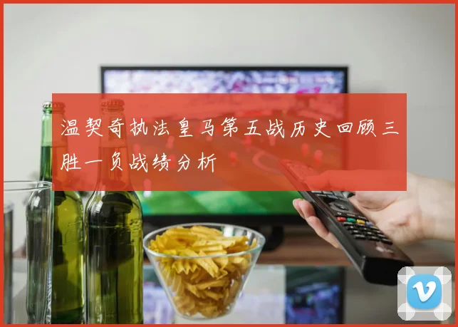 温契奇执法皇马第五战历史回顾三胜一负战绩分析