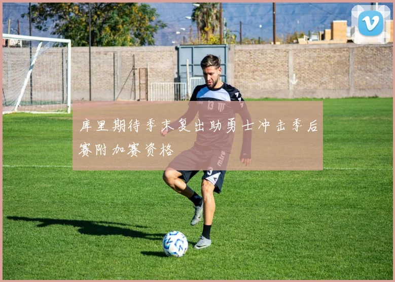 库里期待季末复出助勇士冲击季后赛附加赛资格