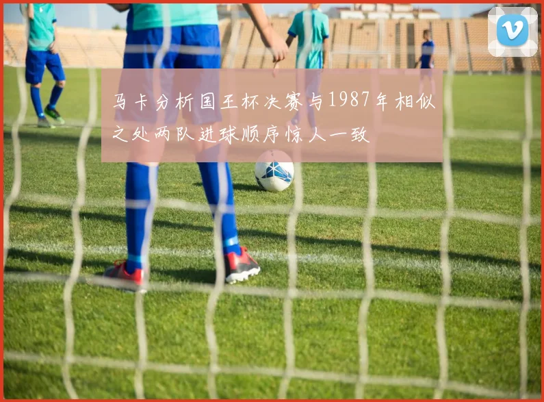 马卡分析国王杯决赛与1987年相似之处两队进球顺序惊人一致