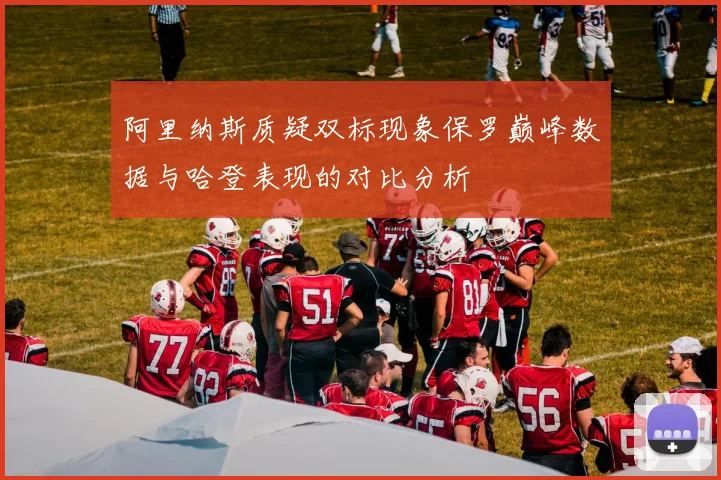 阿里纳斯质疑双标现象保罗巅峰数据与哈登表现的对比分析